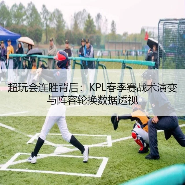 超玩会连胜背后：KPL春季赛战术演变与阵容轮换数据透视