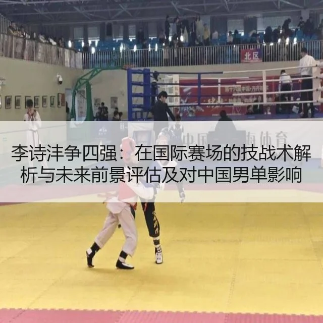 李诗沣争四强：在国际赛场的技战术解析与未来前景评估及对中国男单影响