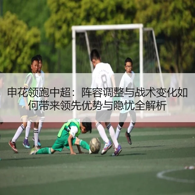 申花领跑中超：阵容调整与战术变化如何带来领先优势与隐忧全解析